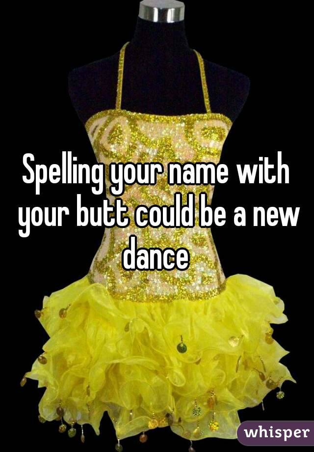 Spelling your name with your butt could be a new dance 