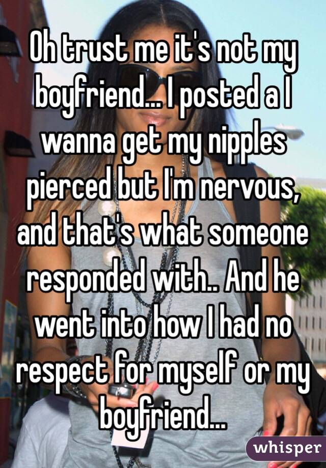 Oh trust me it's not my boyfriend... I posted a I wanna get my nipples pierced but I'm nervous, and that's what someone responded with.. And he went into how I had no respect for myself or my boyfriend... 