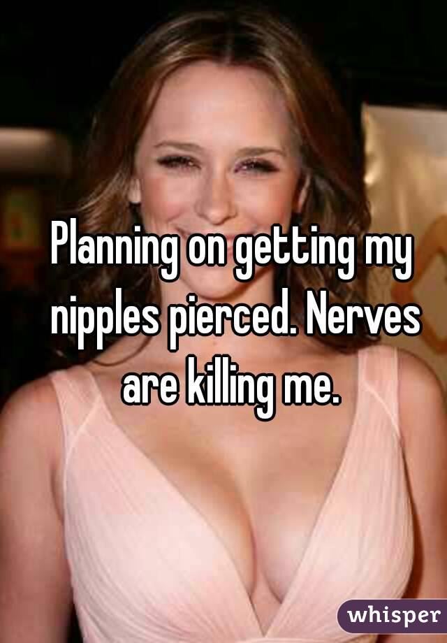 Planning on getting my nipples pierced. Nerves are killing me. 