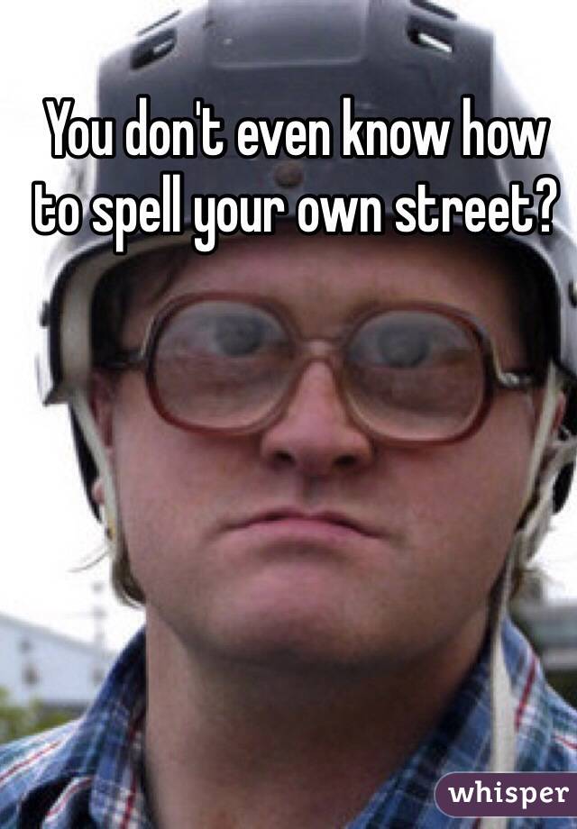 You don't even know how to spell your own street?