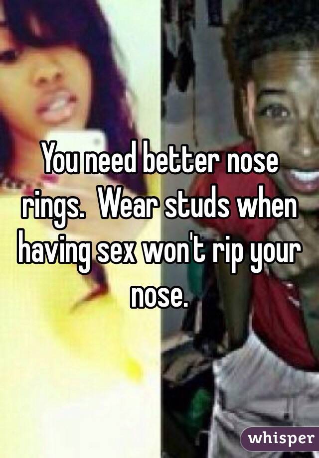 You need better nose rings.  Wear studs when having sex won't rip your nose. 