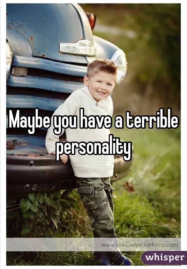 Maybe you have a terrible personality 