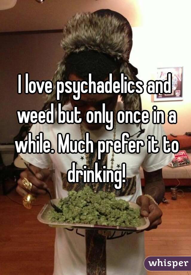 I love psychadelics and weed but only once in a while. Much prefer it to drinking!