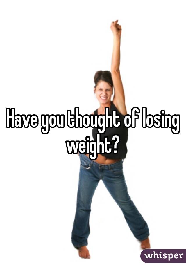 Have you thought of losing weight?
