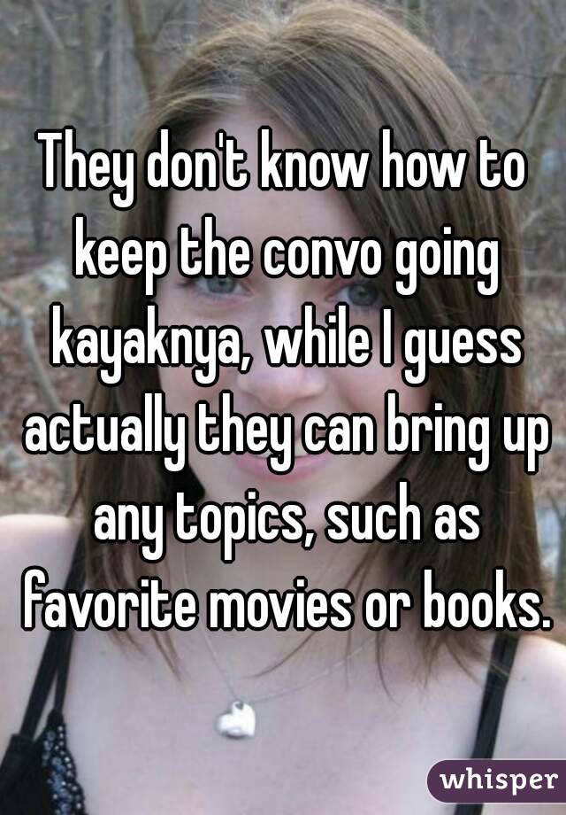 They don't know how to keep the convo going kayaknya, while I guess actually they can bring up any topics, such as favorite movies or books.