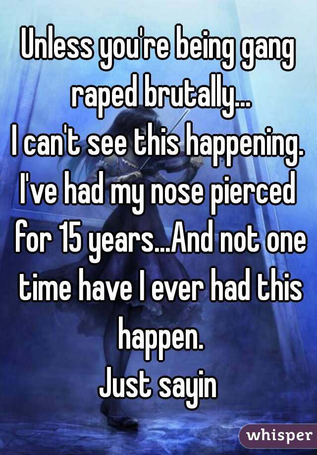Unless you're being gang raped brutally...
I can't see this happening.
I've had my nose pierced for 15 years...And not one time have I ever had this happen.
Just sayin
