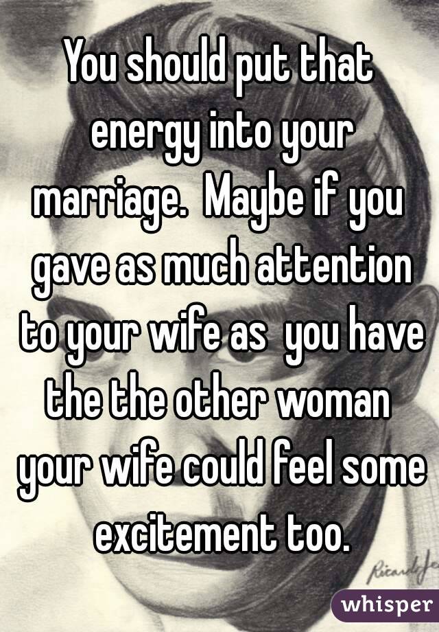 You should put that energy into your marriage.  Maybe if you  gave as much attention to your wife as  you have the the other woman  your wife could feel some excitement too.