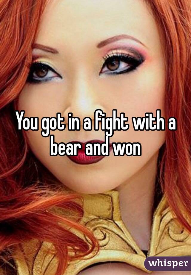 You got in a fight with a bear and won