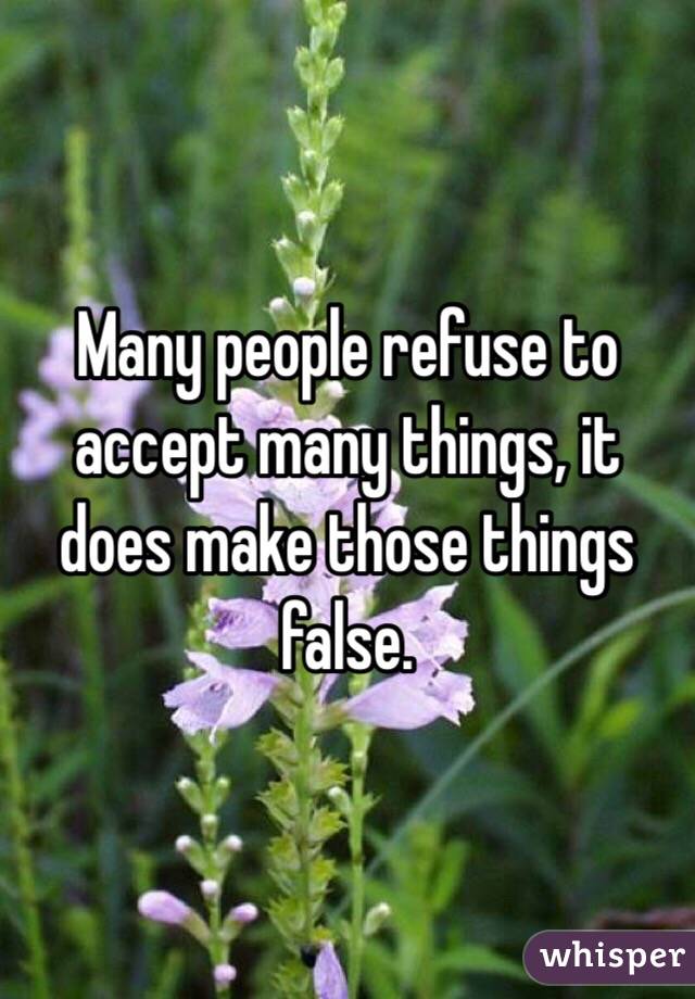 Many people refuse to accept many things, it does make those things false.