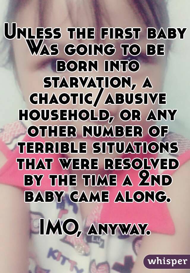 Unless the first baby
Was going to be born into starvation, a chaotic/abusive household, or any other number of terrible situations that were resolved by the time a 2nd baby came along.

IMO, anyway.