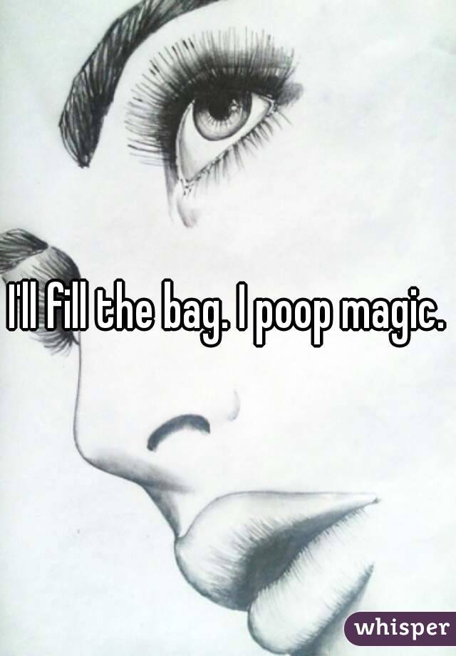 I'll fill the bag. I poop magic.