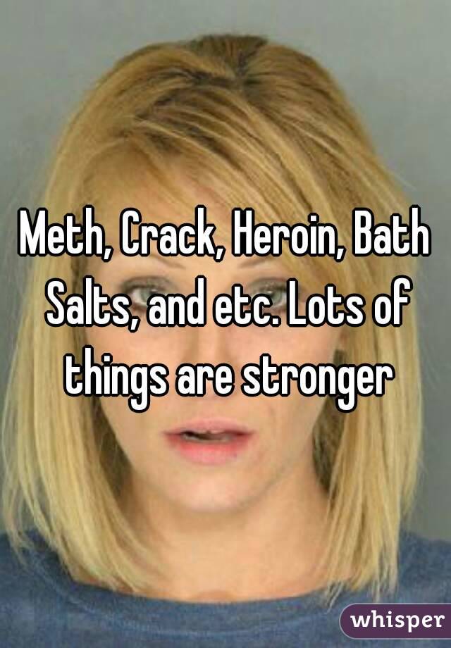 Meth, Crack, Heroin, Bath Salts, and etc. Lots of things are stronger