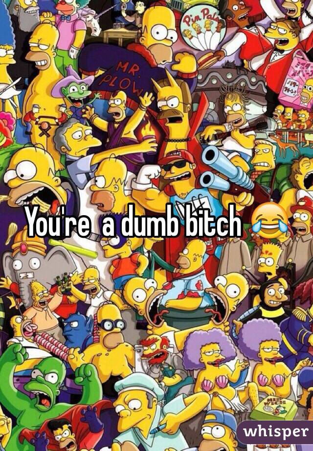 You're  a dumb bitch 😂