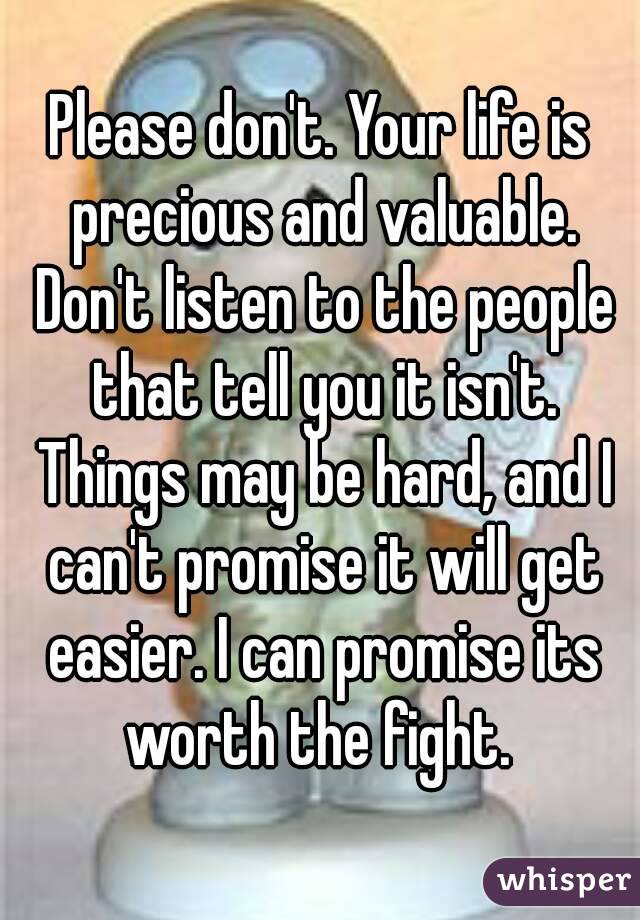 Please don't. Your life is precious and valuable. Don't listen to the people that tell you it isn't. Things may be hard, and I can't promise it will get easier. I can promise its worth the fight. 