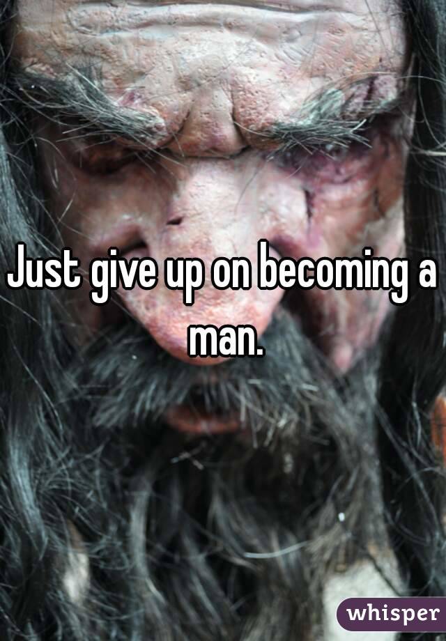 Just give up on becoming a man.