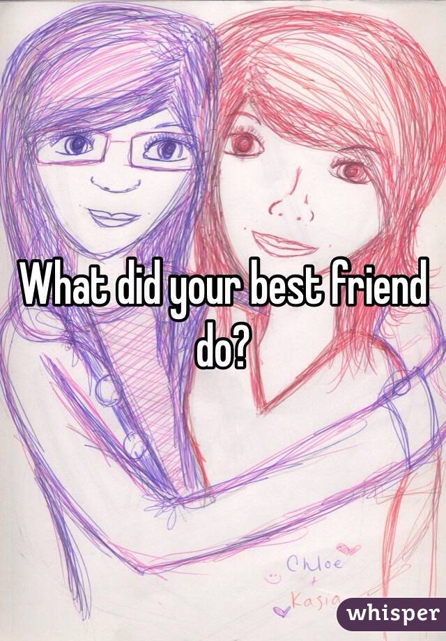 What did your best friend do?