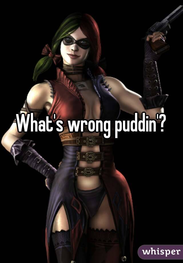 What's wrong puddin'?