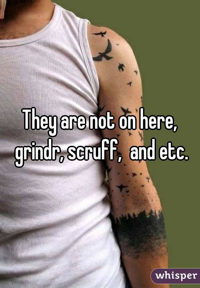 They are not on here, grindr, scruff,  and etc.