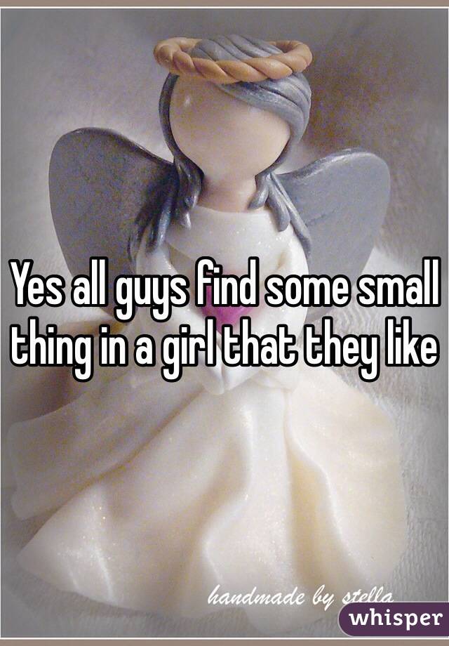 Yes all guys find some small thing in a girl that they like