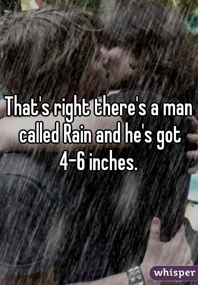 That's right there's a man called Rain and he's got 4-6 inches. 
