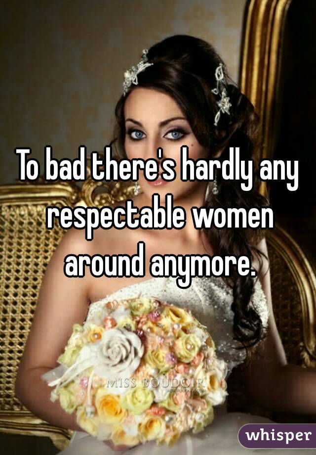To bad there's hardly any respectable women around anymore.
