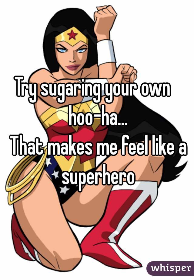Try sugaring your own   hoo-ha...
 That makes me feel like a superhero