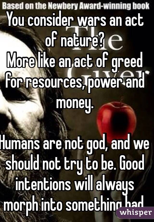 You consider wars an act of nature? 
More like an act of greed for resources, power and money. 

Humans are not god, and we should not try to be. Good intentions will always morph into something bad.