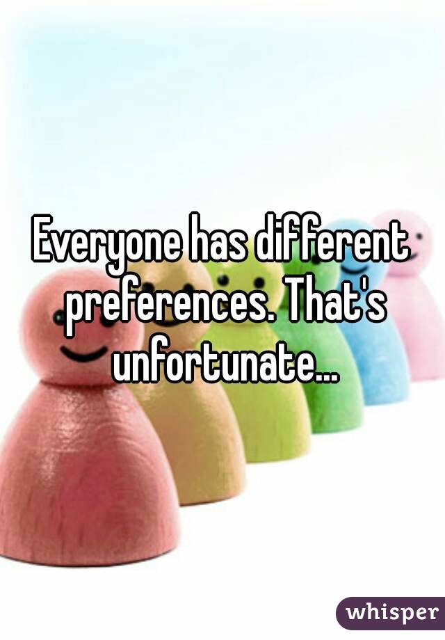 Everyone has different preferences. That's unfortunate...