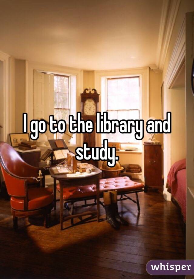 I go to the library and study.