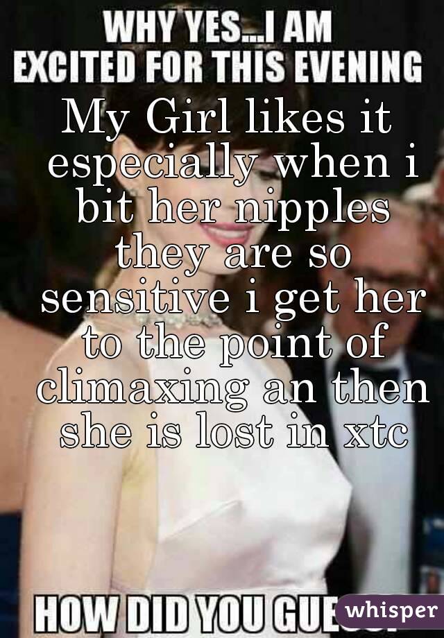 My Girl likes it especially when i bit her nipples they are so sensitive i get her to the point of climaxing an then she is lost in xtc