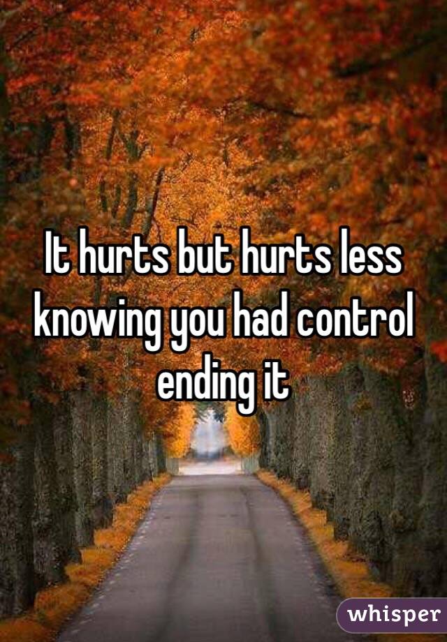 It hurts but hurts less knowing you had control ending it