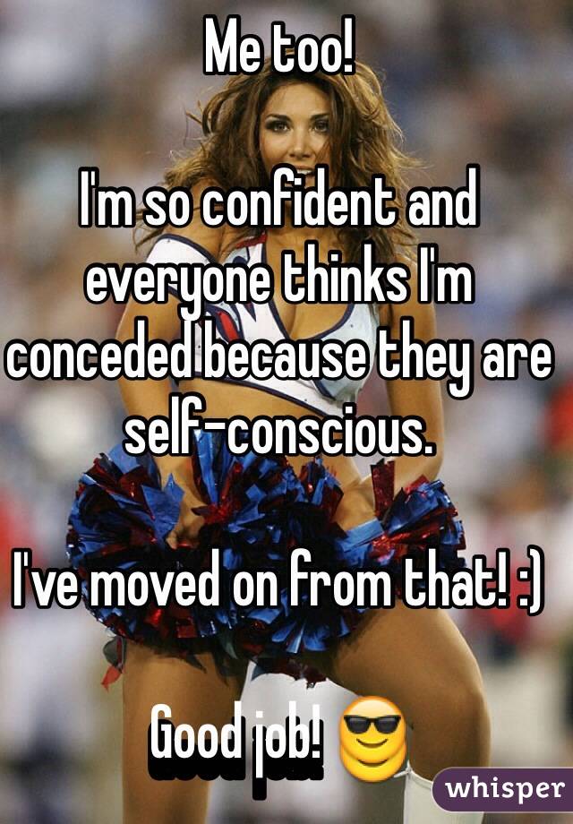 Me too!

I'm so confident and everyone thinks I'm conceded because they are self-conscious. 

I've moved on from that! :)

Good job! 😎