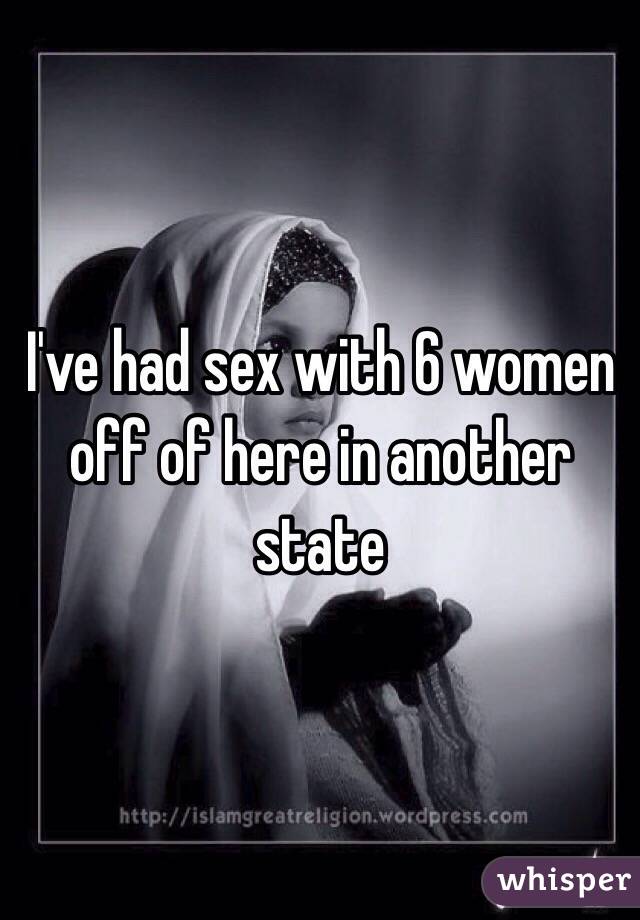 I've had sex with 6 women off of here in another state