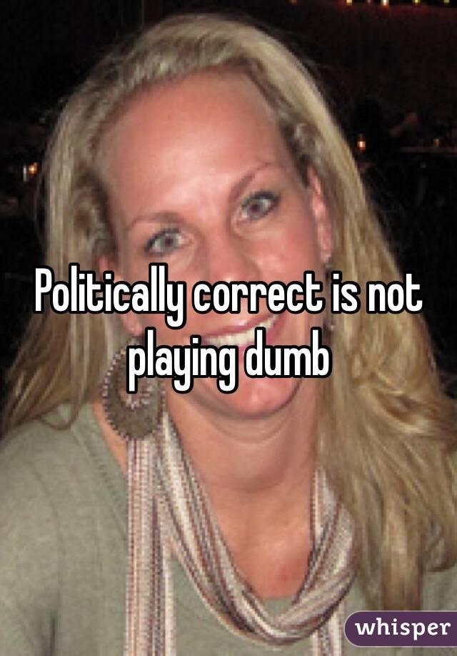 Politically correct is not playing dumb