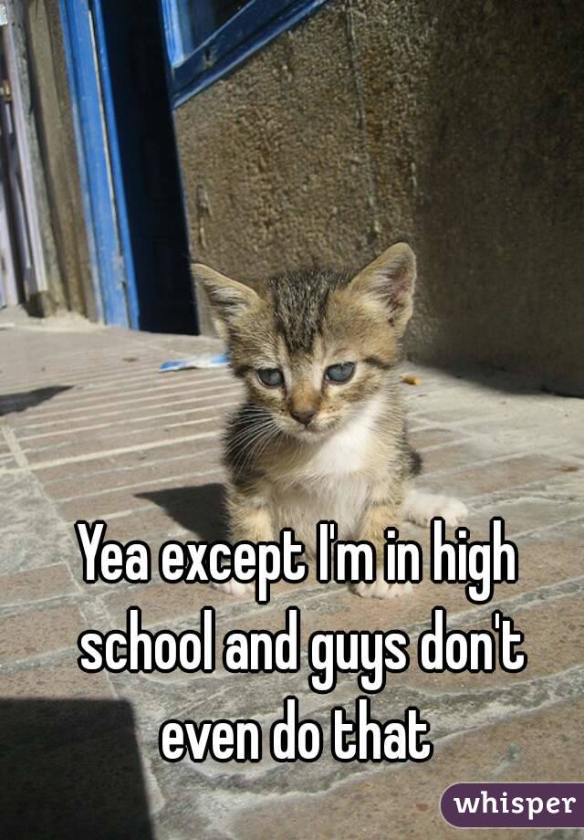 Yea except I'm in high school and guys don't even do that 