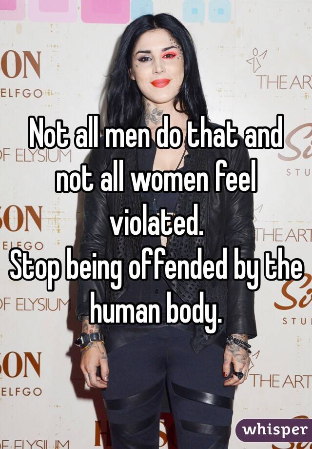 Not all men do that and not all women feel violated. 
Stop being offended by the human body. 