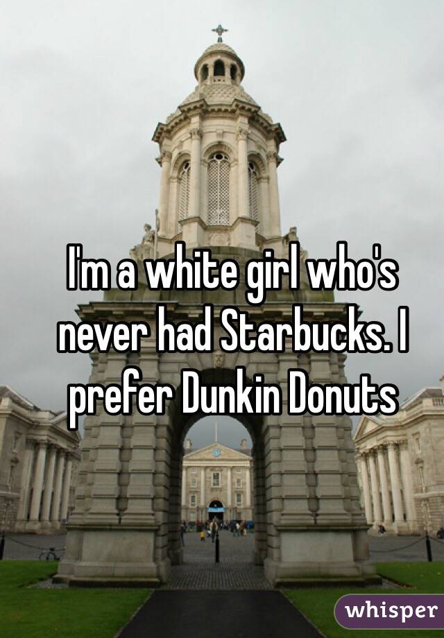 I'm a white girl who's never had Starbucks. I prefer Dunkin Donuts 