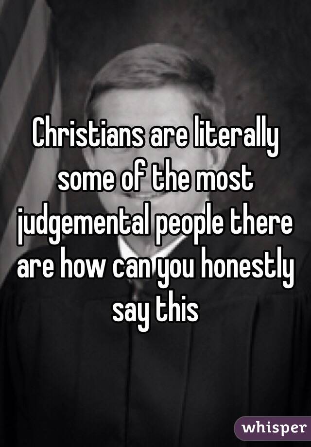 Christians are literally some of the most judgemental people there are how can you honestly say this