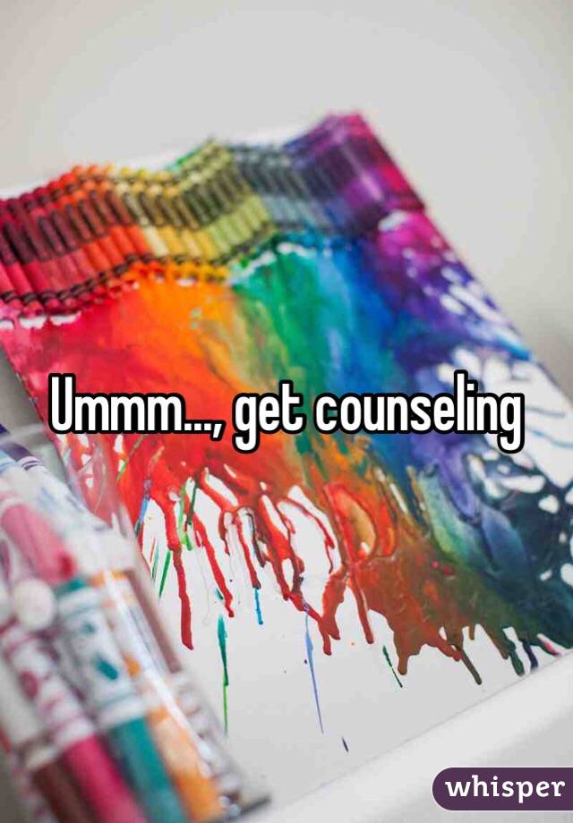 Ummm..., get counseling 