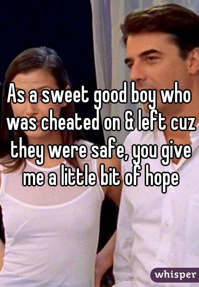 As a sweet good boy who was cheated on & left cuz they were safe, you give me a little bit of hope