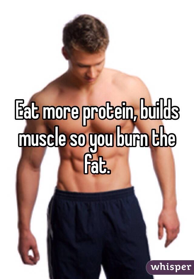 Eat more protein, builds muscle so you burn the fat. 
