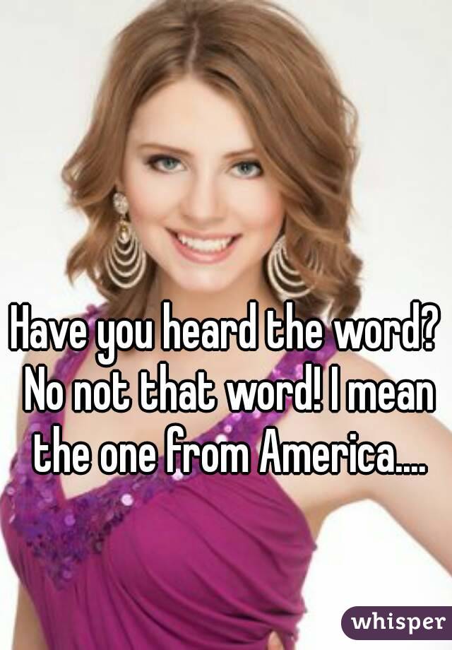 Have you heard the word? No not that word! I mean the one from America....