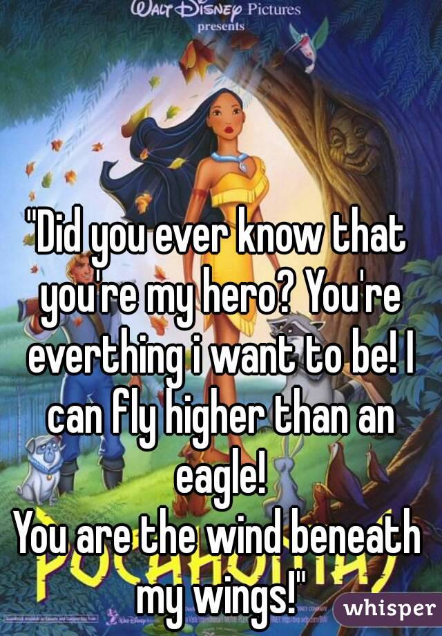 "Did you ever know that you're my hero? You're everthing i want to be! I can fly higher than an eagle!
You are the wind beneath my wings!"