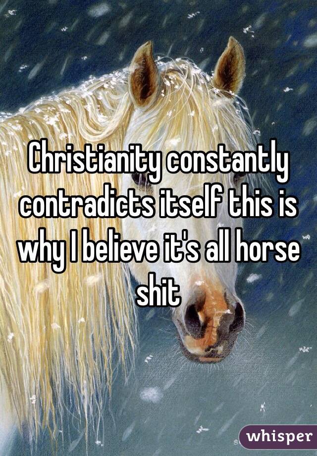 Christianity constantly contradicts itself this is why I believe it's all horse shit 