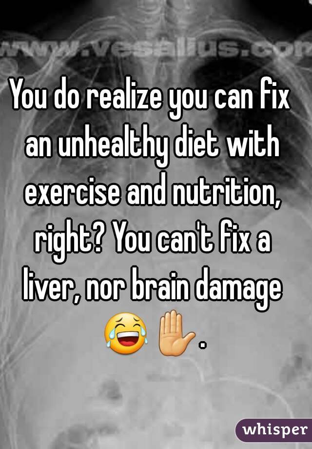 You do realize you can fix an unhealthy diet with exercise and nutrition, right? You can't fix a liver, nor brain damage 😂✋. 