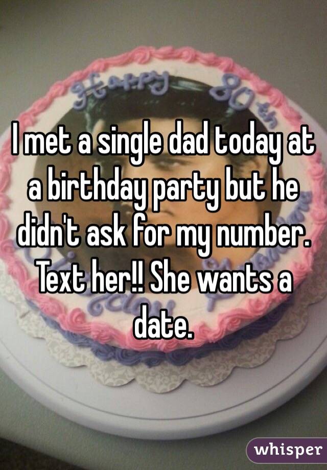I met a single dad today at a birthday party but he didn't ask for my number. Text her!! She wants a date. 