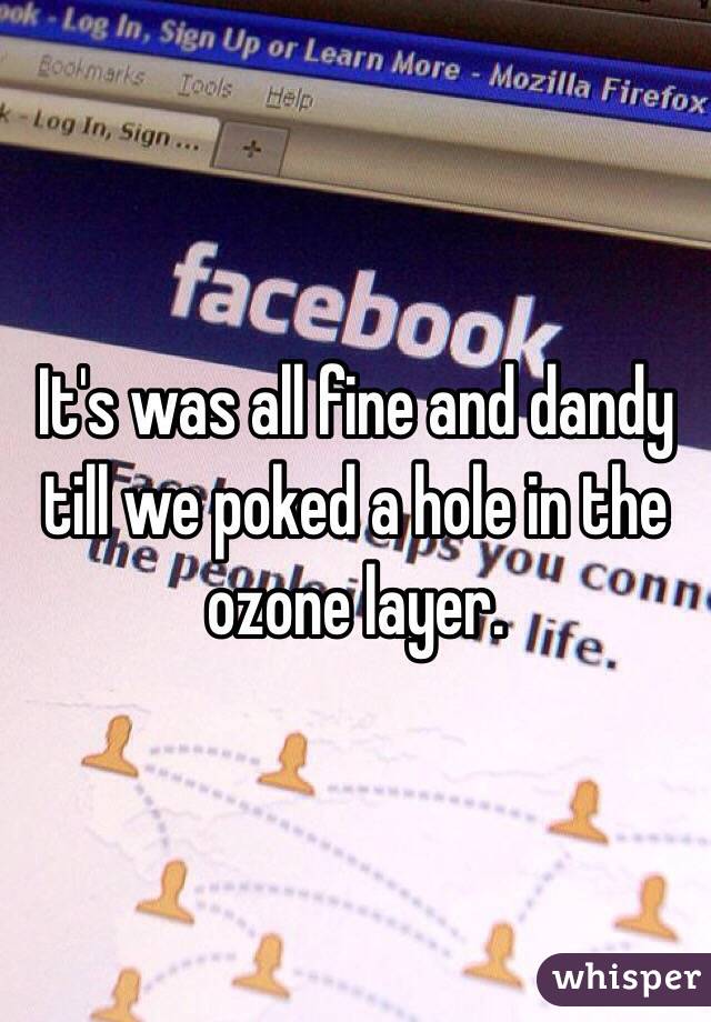 It's was all fine and dandy till we poked a hole in the ozone layer. 
