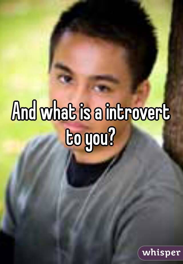 And what is a introvert to you? 