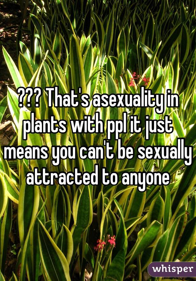 ??? That's asexuality in plants with ppl it just means you can't be sexually attracted to anyone 