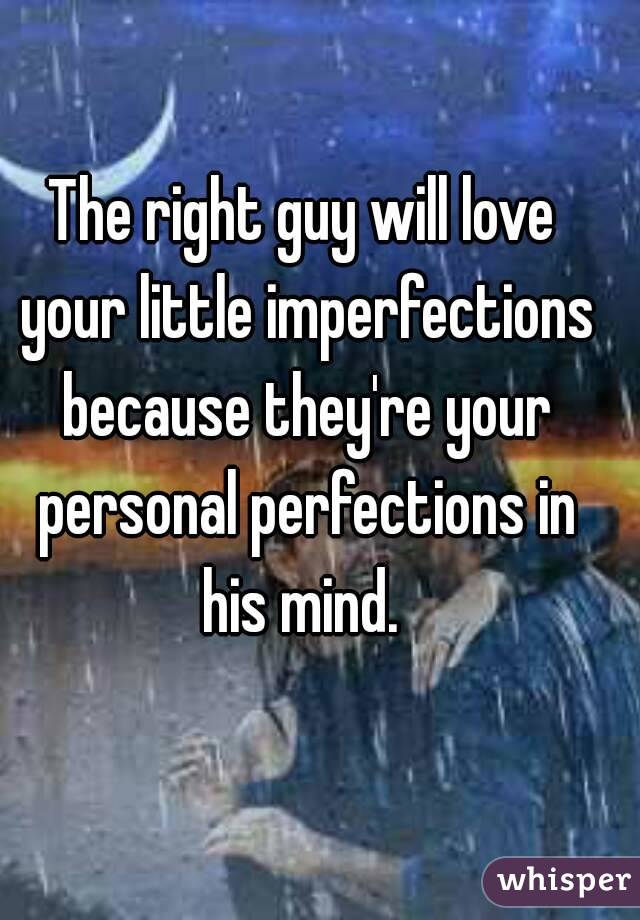 The right guy will love your little imperfections because they're your personal perfections in his mind. 
